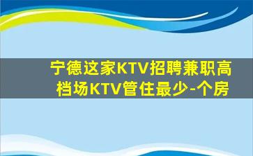 宁德这家KTV招聘兼职高档场KTV管住最少-个房