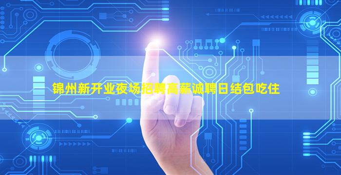 锦州新开业夜场招聘高薪诚聘日结包吃住